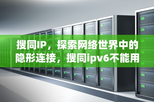 搜同IP，探索网络世界中的隐形连接，搜同ipv6不能用了,怎么解决