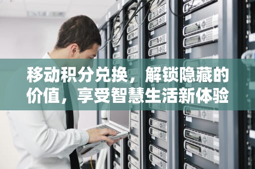 移动积分兑换，解锁隐藏的价值，享受智慧生活新体验，移动积分兑换话费怎么换