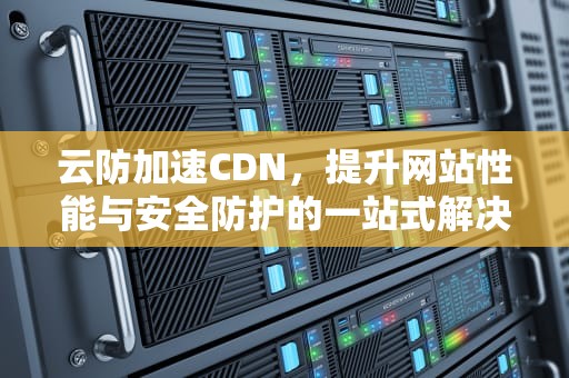 云防加速CDN，提升网站性能与安全防护的一站式解决方案，云防加速器
