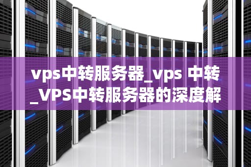 vps中转服务器_vps 中转_VPS中转服务器的深度解析