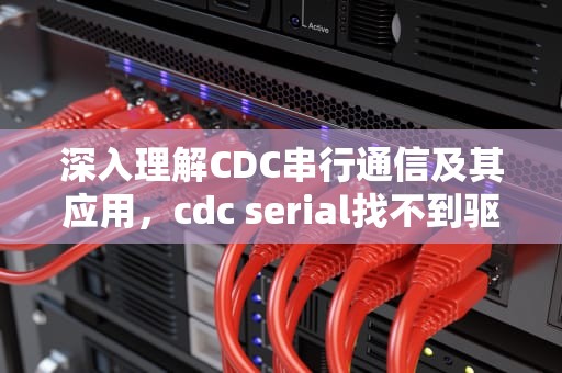 深入理解CDC串行通信及其应用，cdc serial找不到驱动程序