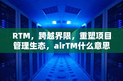 RTM，跨越界限，重塑项目管理生态，airTM什么意思