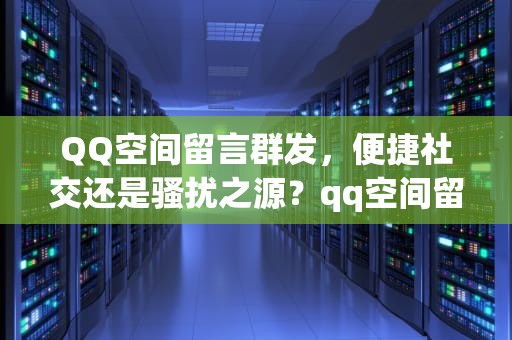 QQ空间留言群发，便捷社交还是骚扰之源？qq空间留言群发怎么发