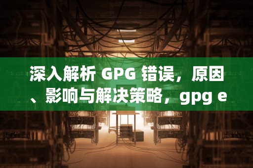 深入解析 GPG 错误，原因、影响与解决策略，gpg error签名无效
