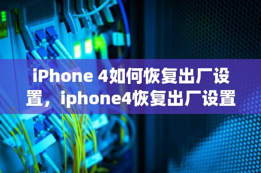 iPhone 4如何恢复出厂设置，iphone4恢复出厂设置后无法激活