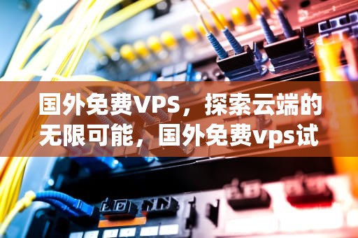 国外免费VPS，探索云端的无限可能，国外免费vps试用三小时加速器