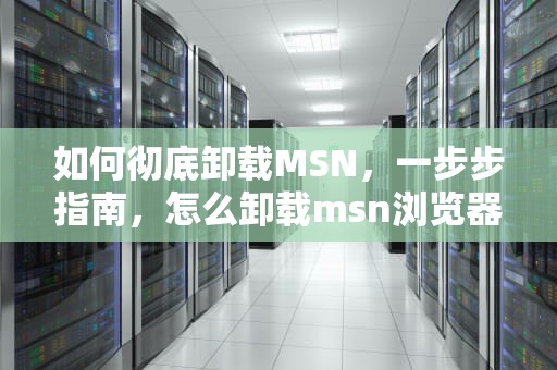 如何彻底卸载MSN，一步步指南，怎么卸载msn浏览器