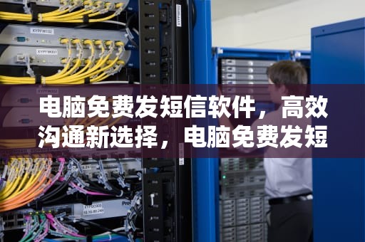电脑免费发短信软件，高效沟通新选择，电脑免费发短信软件有哪些