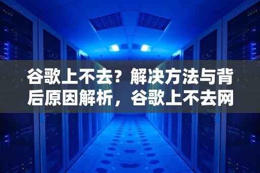 谷歌上不去？解决方法与背后原因解析，谷歌上不去网怎么解决