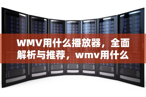 WMV用什么播放器，全面解析与推荐，wmv用什么播放器华为手机