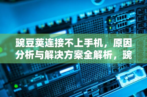 豌豆荚连接不上手机，原因分析与解决方案全解析，豌豆荚连接不上手机怎么办