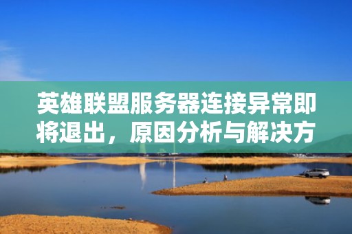 英雄联盟服务器连接异常即将退出，原因分析与解决方案，英雄联盟服务器连接异常即将退出怎么办