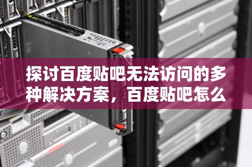 探讨百度贴吧无法访问的多种解决方案，百度贴吧怎么进不去网页