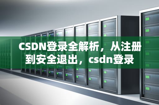 CSDN登录全解析，从注册到安全退出，csdn登录