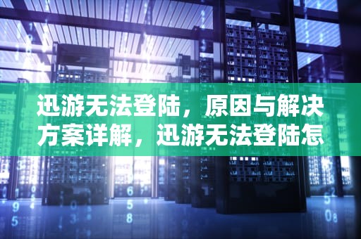 迅游无法登陆，原因与解决方案详解，迅游无法登陆怎么办