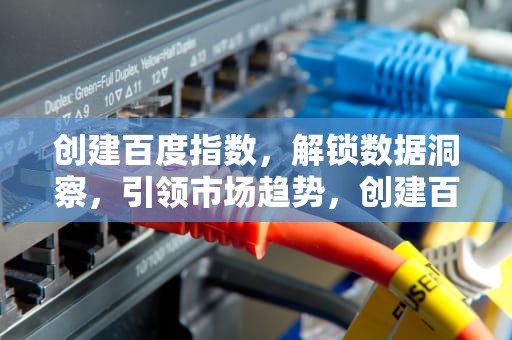 创建百度指数，解锁数据洞察，引领市场趋势，创建百度指数权限