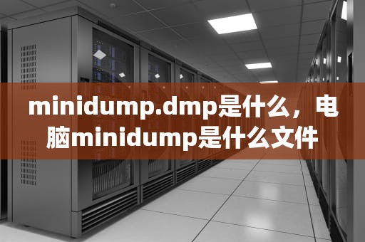 minidump.dmp是什么，电脑minidump是什么文件