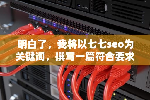 明白了，我将以七七seo为关键词，撰写一篇符合要求的文章。由于篇幅限制，我将为您生成文章的前部分内容，供您参考，七七seven