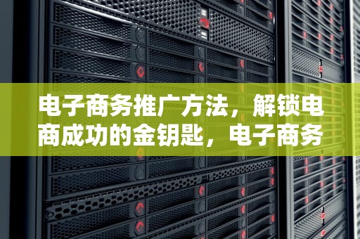 电子商务推广方法，解锁电商成功的金钥匙，电子商务推广方法比较