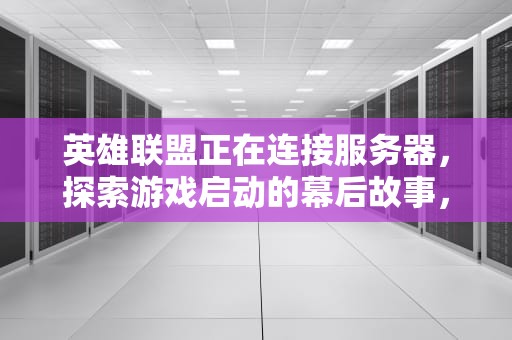 英雄联盟正在连接服务器，探索游戏启动的幕后故事，英雄联盟正在连接服务器是怎么回事