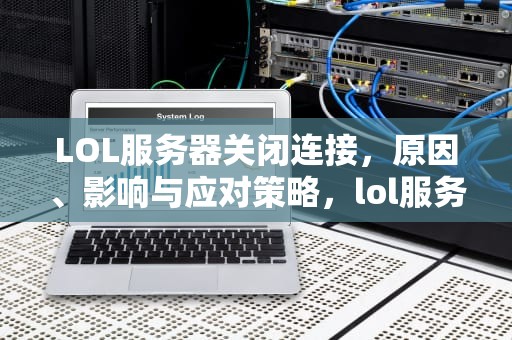 LOL服务器关闭连接，原因、影响与应对策略，lol服务器关闭连接怎么办