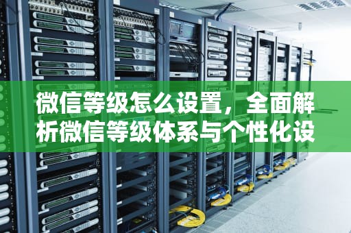 微信等级怎么设置，全面解析微信等级体系与个性化设置指南，微信等级怎么设置隐身状态