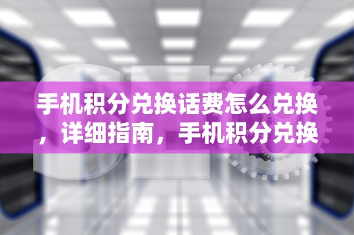 手机积分兑换话费怎么兑换，详细指南，手机积分兑换话费怎么兑换可以发短信吗?