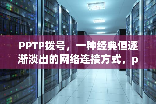 PPTP拨号，一种经典但逐渐淡出的网络连接方式，pptp拨号软件app