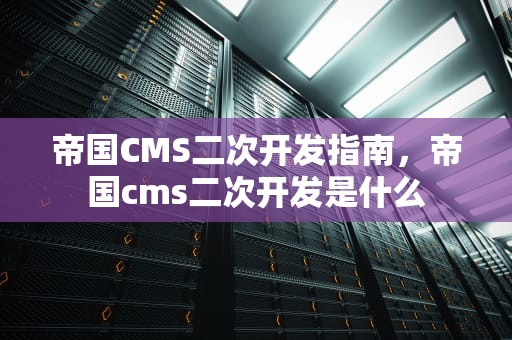 帝国CMS二次开发指南，帝国cms二次开发是什么
