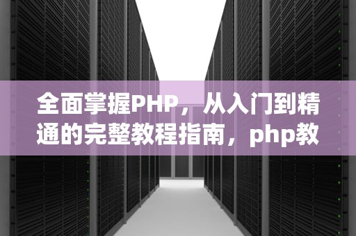 全面掌握PHP，从入门到精通的完整教程指南，php教程下载pdf
