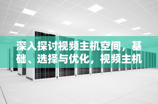 深入探讨视频主机空间，基础、选择与优化，视频主机空间不足