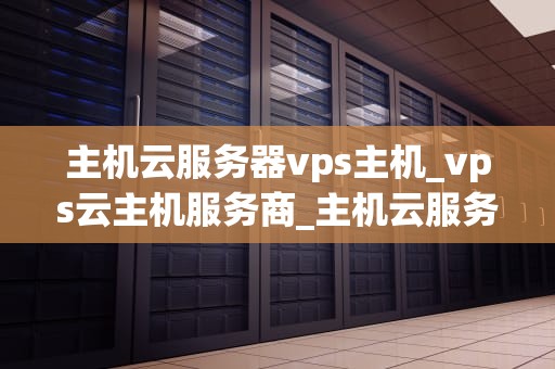主机云服务器vps主机_vps云主机服务商_主机云服务器VPS主机的全面解析