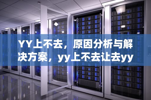 YY上不去，原因分析与解决方案，yy上不去让去yy频道开通权限怎么办