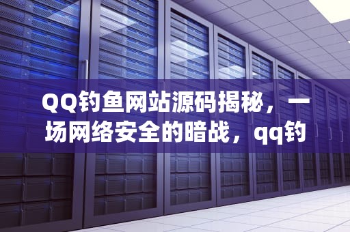 QQ钓鱼网站源码揭秘，一场网络安全的暗战，qq钓鱼网站源码免费