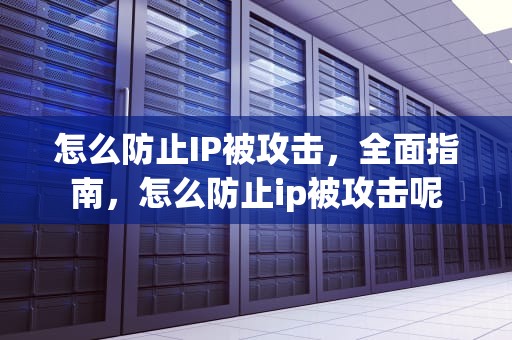怎么防止IP被攻击，全面指南，怎么防止ip被攻击呢