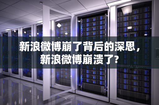 新浪微博崩了背后的深思，新浪微博崩溃了?