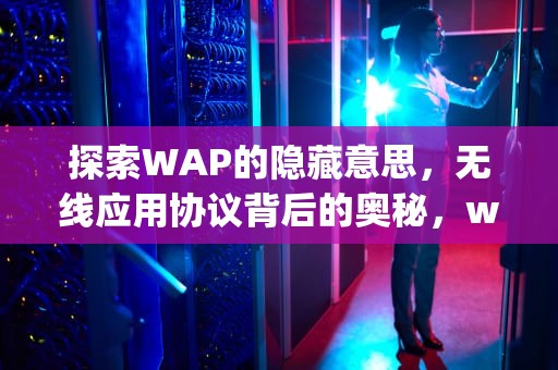 探索WAP的隐藏意思，无线应用协议背后的奥秘，wap有什么含义