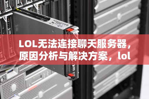 LOL无法连接聊天服务器，原因分析与解决方案，lol无法连接聊天服务器是怎么回事