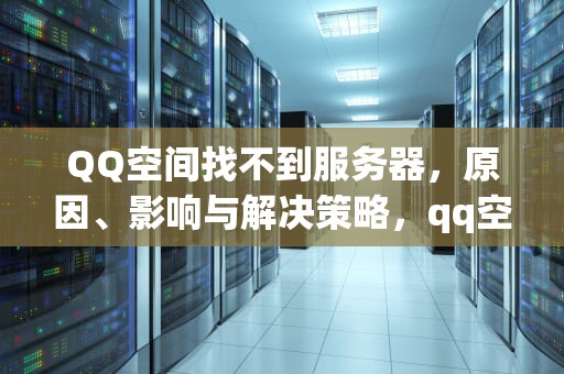 QQ空间找不到服务器，原因、影响与解决策略，qq空间找不到服务器怎么办