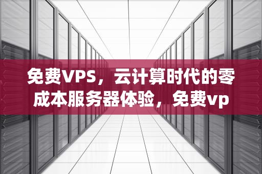 免费VPS，云计算时代的零成本服务器体验，免费vps试用7天外网