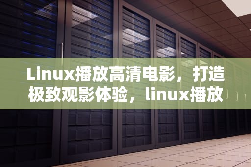 Linux播放高清电影，打造极致观影体验，linux播放高清电影小淘气