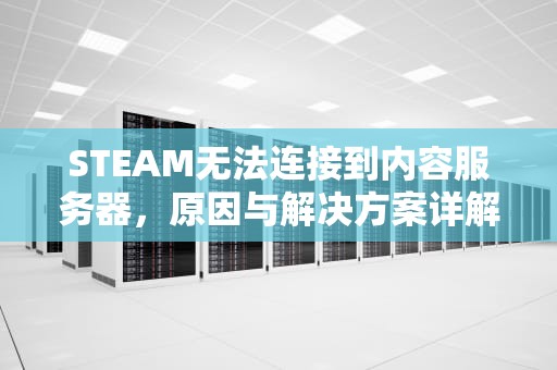 STEAM无法连接到内容服务器，原因与解决方案详解，steam无法连接到内容服务器怎么办