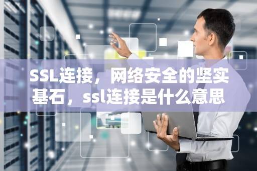 SSL连接，网络安全的坚实基石，ssl连接是什么意思