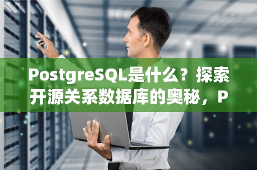PostgreSQL是什么？探索开源关系数据库的奥秘，POSTGRESQL是什么数据库