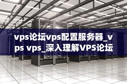 vps论坛vps配置服务器_vps vps_深入理解VPS论坛与VPS配置服务器