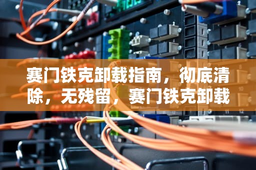 赛门铁克卸载指南，彻底清除，无残留，赛门铁克卸载密码是什么