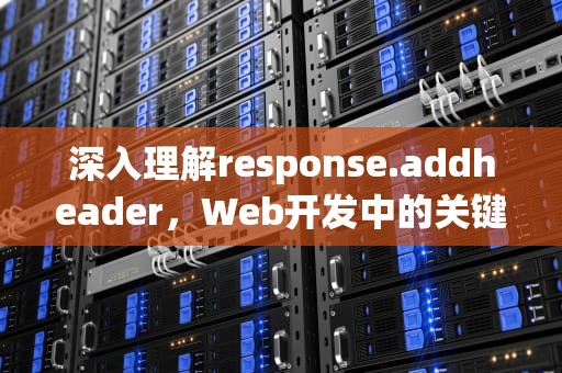 深入理解response.addheader，Web开发中的关键步骤，response.addheader 文件名长度限制