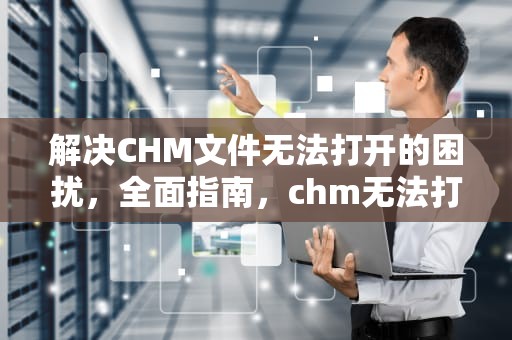 解决CHM文件无法打开的困扰，全面指南，chm无法打开