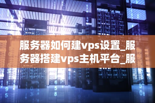 服务器如何建vps设置_服务器搭建vps主机平台_服务器如何建立VPS设置