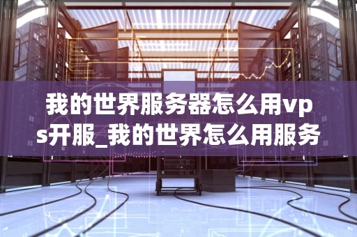 我的世界服务器怎么用vps开服_我的世界怎么用服务端开服_我的世界服务器如何利用VPS进行开设